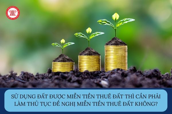Sử dụng đất được miễn tiền thuê đất thì cần phải làm thủ tục đề nghị miễn tiền thuê đất không?