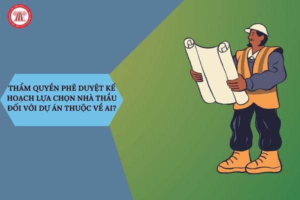 Thẩm quyền phê duyệt kế hoạch lựa chọn nhà thầu đối với dự án thuộc về ai?
