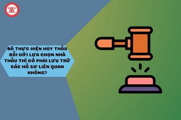Đã thực hiện hủy thầu đối với lựa chọn nhà thầu thì có phải lưu trữ các hồ sơ liên quan không?