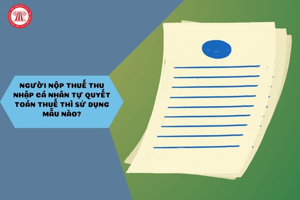 Người nộp thuế thu nhập cá nhân tự quyết toán thuế thì sử dụng mẫu nào?