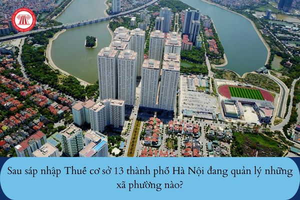 Sau sáp nhập Thuế cơ sở 13 thành phố Hà Nội đang quản lý những xã phường nào?