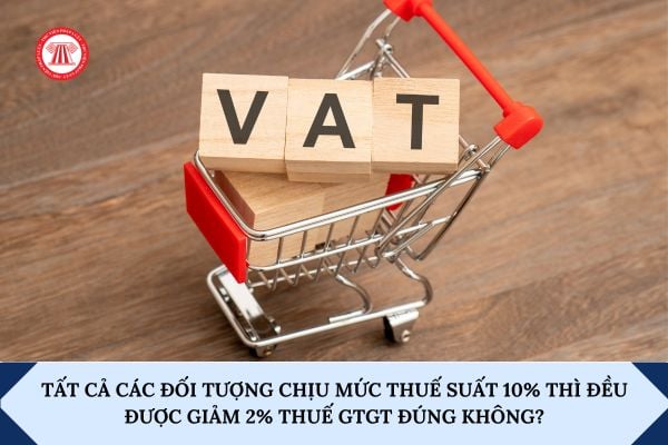 Tất cả các đối tượng chịu mức thuế suất 10% thì đều được giảm 2% thuế GTGT đúng không?