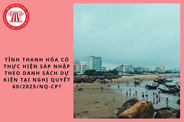 Tỉnh Thanh Hóa có thực hiện sáp nhập theo danh sách dự kiện tại Nghị quyết 60/2025/NQ-CP?