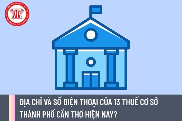 Địa chỉ và số điện thoại của 13 Thuế cơ sở thành phố Cần Thơ hiện nay?