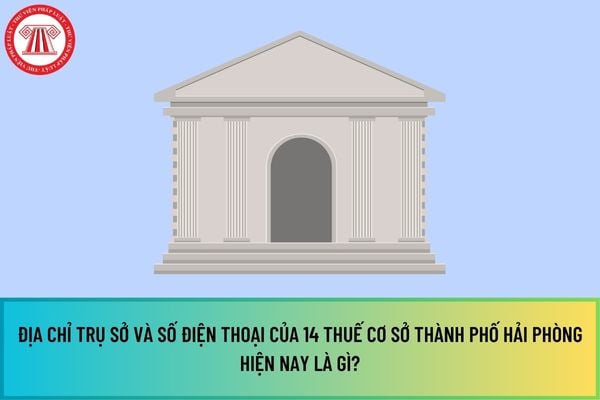 Địa chỉ trụ sở và số điện thoại của 14 Thuế cơ sở thành phố Hải Phòng hiện nay là gì?