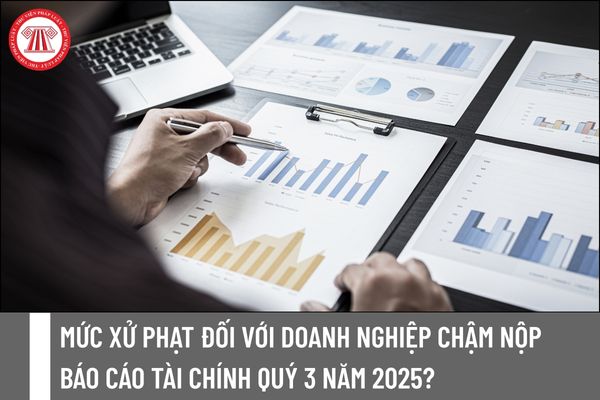 Mức xử phạt đối với doanh nghiệp chậm nộp báo cáo tài chính quý 3 năm 2025?