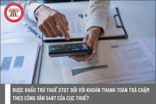 Được khấu trừ thuế GTGT đối với khoản thanh toán trả chậm theo Công văn 5487 của Cục Thuế?