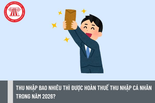 Thu nhập bao nhiêu thì được hoàn thuế thu nhập cá nhân trong năm 2026?