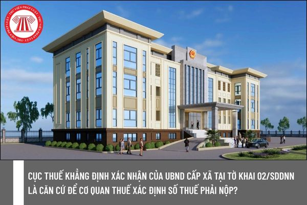 Cục Thuế khẳng định xác nhận của UBND cấp xã tại tờ khai 02/SDDNN là căn cứ để cơ quan thuế xác định số thuế phải nộp?