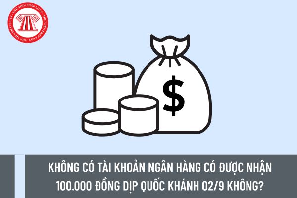 Không có tài khoản ngân hàng có được nhận 100.000 đồng dịp Quốc Khánh 02/9 không?