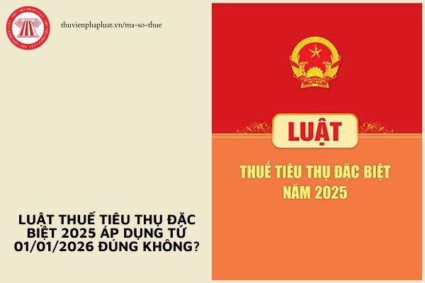 Luật Thuế tiêu thụ đặc biệt 2025 áp dụng từ 01/01/2026 đúng không?