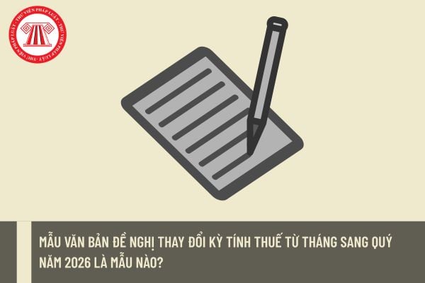 Mẫu văn bản đề nghị thay đổi kỳ tính thuế từ tháng sang quý năm 2026 là mẫu nào?