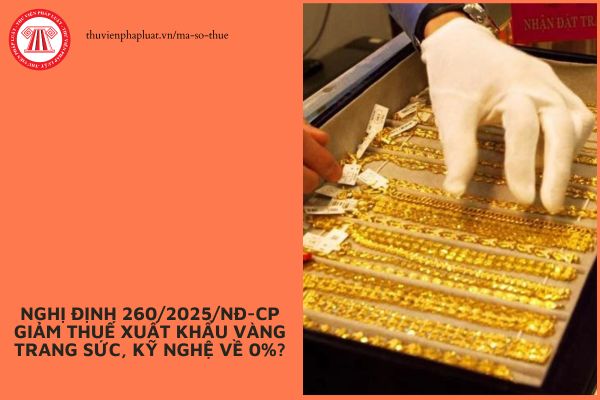 Nghị định 260/2025/NĐ-CP giảm thuế xuất khẩu vàng trang sức, kỹ nghệ về 0%?