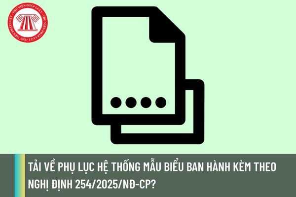 Tải về Phụ lục Hệ thống mẫu biểu ban hành kèm theo Nghị định 254/2025/NĐ-CP?
