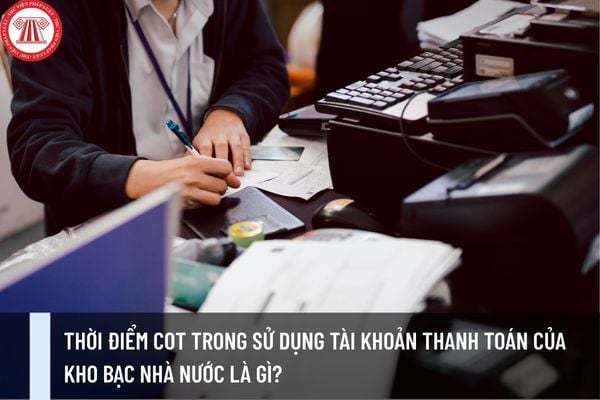 Thời điểm COT trong sử dụng tài khoản thanh toán của Kho bạc Nhà nước là gì?