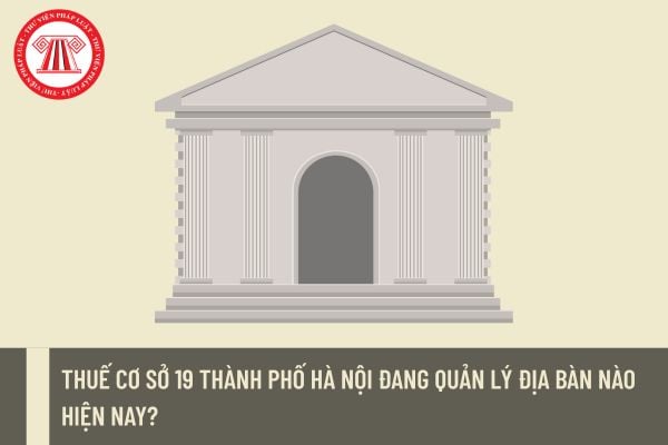 Thuế cơ sở 19 thành phố Hà Nội đang quản lý địa bàn nào hiện nay?