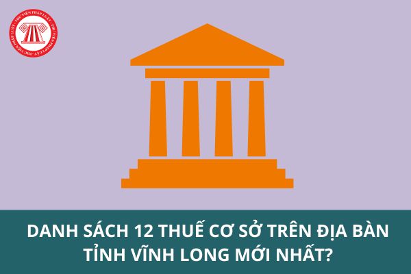 Danh sách 12 Thuế cơ sở trên địa bàn tỉnh Vĩnh Long mới nhất?