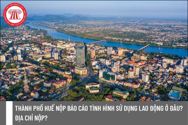Thành phố Huế nộp báo cáo tình hình sử dụng lao động ở đâu? Địa chỉ nộp?