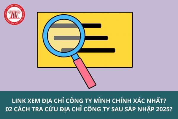 Link xem địa chỉ công ty mình chính xác nhất? 02 cách tra cứu địa chỉ công ty sau sáp nhập 2025?