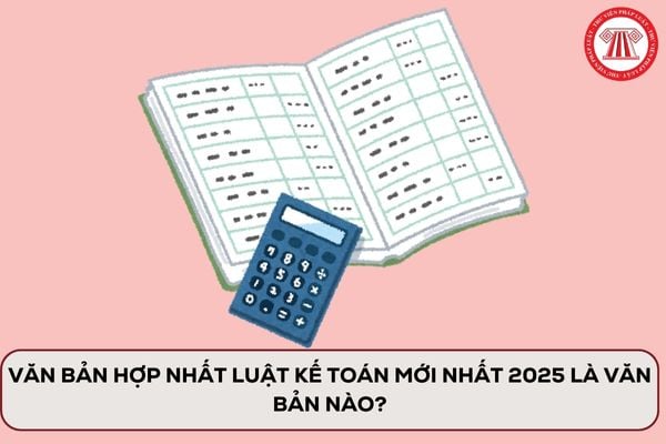 Văn bản hợp nhất Luật Kế toán mới nhất 2025 là văn bản nào?