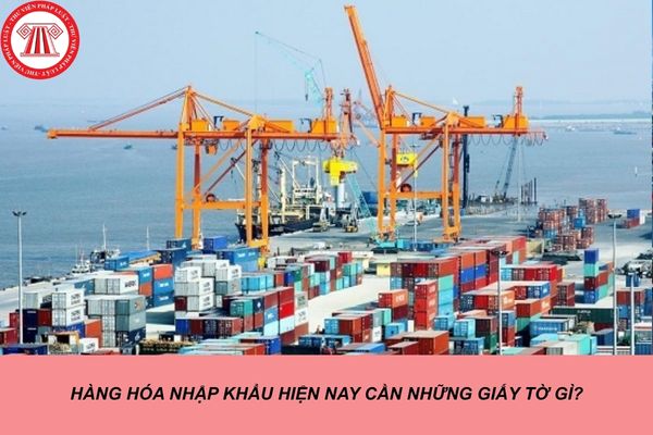 Hàng hóa nhập khẩu hiện nay cần những giấy tờ gì?