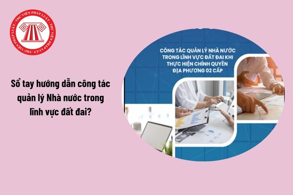 TRA CỨU sổ tay hướng dẫn công tác quản lý Nhà nước trong lĩnh vực đất đai khi thực hiện chính quyền địa phương 02 cấp?