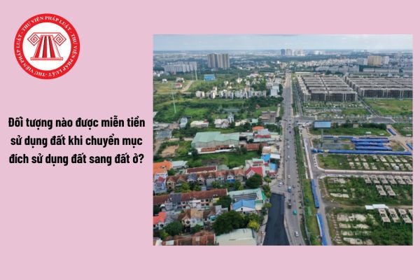 Đối tượng nào được miễn tiền sử dụng đất khi chuyển mục đích sử dụng đất sang đất ở?
