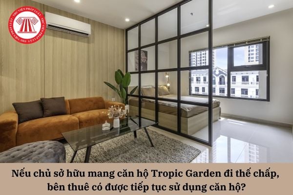 Nếu chủ sở hữu mang căn hộ Tropic Garden đi thế chấp, bên thuê có được tiếp tục sử dụng căn hộ?