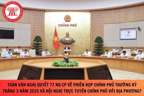 Toàn văn Nghị quyết 77 NQ CP về Phiên họp Chính phủ thường kỳ tháng 3 năm 2025 và Hội nghị trực tuyến chính phủ với địa phương?