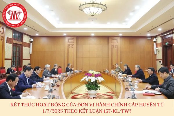 Kết luận 137: Kết thúc hoạt động của đơn vị hành chính cấp huyện từ 1/7/2025 theo kết luận 137-KL/TW?