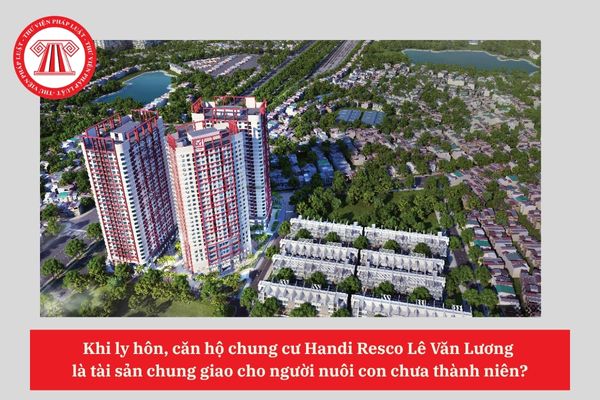 Khi ly hôn, căn hộ chung cư Handi Resco Lê Văn Lương  là tài sản chung giao cho người nuôi con chưa thành niên?