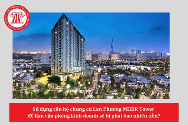 Sử dụng căn hộ chung cư Lan Phương MHBR Tower  để làm văn phòng kinh doanh sẽ bị phạt bao nhiêu tiền?