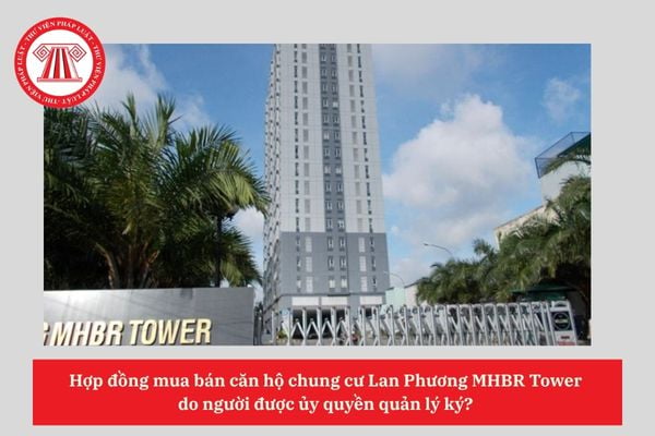 Hợp đồng mua bán căn hộ chung cư Lan Phương MHBR Tower  do người được ủy quyền quản lý ký? 