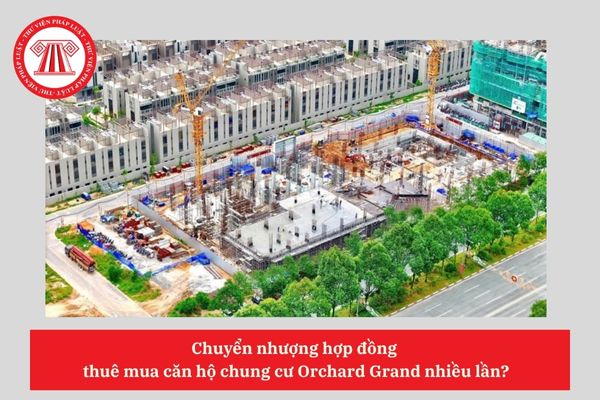 Chuyển nhượng hợp đồng  thuê mua căn hộ chung cư Orchard Grand nhiều lần?