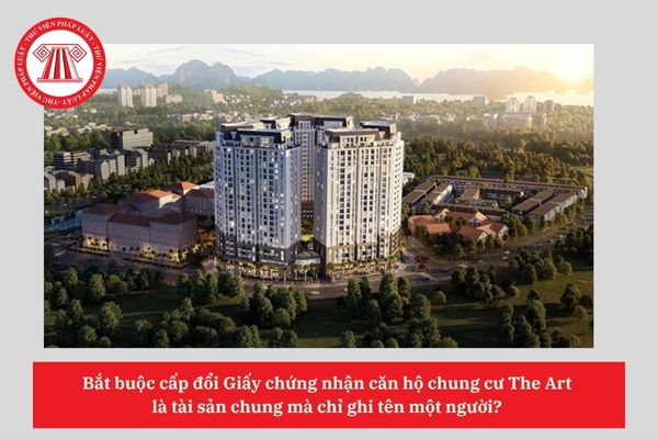 Bắt buộc cấp đổi Giấy chứng nhận căn hộ chung cư The Art  là tài sản chung mà chỉ ghi tên một người? 