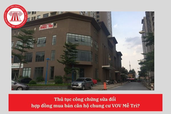 Thủ tục công chứng sửa đổi  hợp đồng mua bán căn hộ chung cư VOV Mễ Trì?