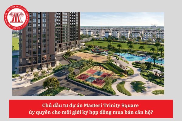 Chủ đầu tư dự án Masteri Trinity Square  ủy quyền cho môi giới ký hợp đồng mua bán căn hộ?