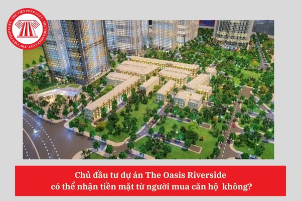 Chủ đầu tư dự án The Oasis Riverside có thể nhận tiền mặt từ người mua ...