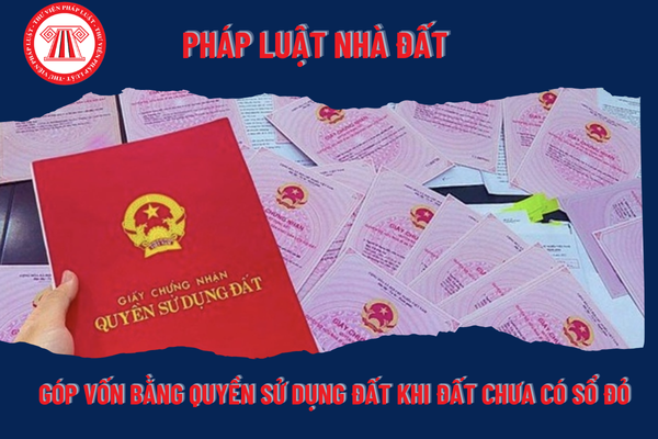 Đất chưa có sổ đỏ thì có góp vốn bằng quyền sử dụng đất được không?