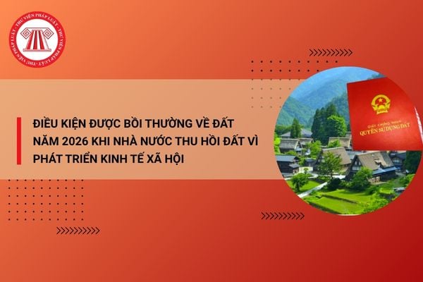 Tổng hợp các điều kiện được bồi thường về đất năm 2026 khi Nhà nước thu hồi đất vì phát triển kinh tế xã hội chi tiết?