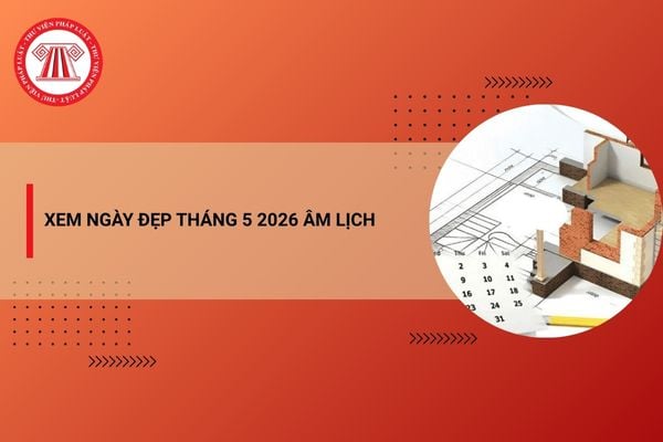 Xem ngày đẹp tháng 5 2026 Âm lịch chi tiết nhất để thuận lợi may mắn động thổ xây nhà, nhập trạch an cư? 