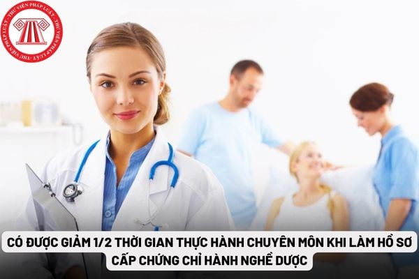 Có được giảm 1/2 thời gian thực hành chuyên môn khi làm hồ sơ cấp chứng chỉ hành nghề dược