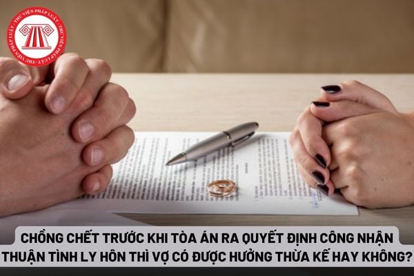 Chồng chết trước khi Tòa án ra quyết định công nhận thuận tình ly hôn thì vợ có được hưởng thừa kế hay không?