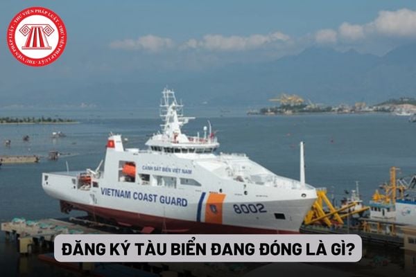 Đăng ký tàu biển đang đóng là gì?