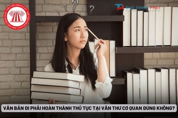 Văn bản đi phải hoàn thành thủ tục tại Văn thư cơ quan và phát hành trong ngày văn bản đó được ký đúng không?