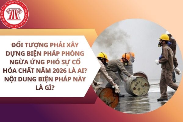 Đối tượng phải xây dựng biện pháp phòng ngừa ứng phó sự cố hóa chất năm 2026 là ai? Nội dung biện pháp này là gì?