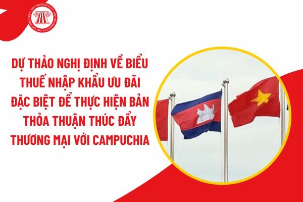 Dự thảo Nghị định về Biểu thuế nhập khẩu ưu đãi đặc biệt để thực hiện Bản Thỏa thuận thúc đẩy thương mại với Campuchia?