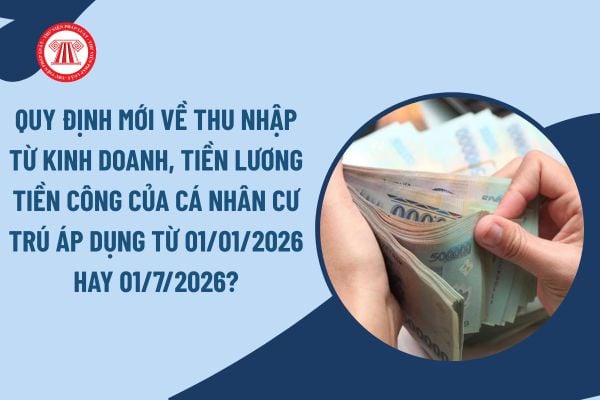 Quy định mới về thu nhập từ kinh doanh, tiền lương tiền công của cá nhân cư trú áp dụng từ 01/01/2026 hay 01/7/2026?