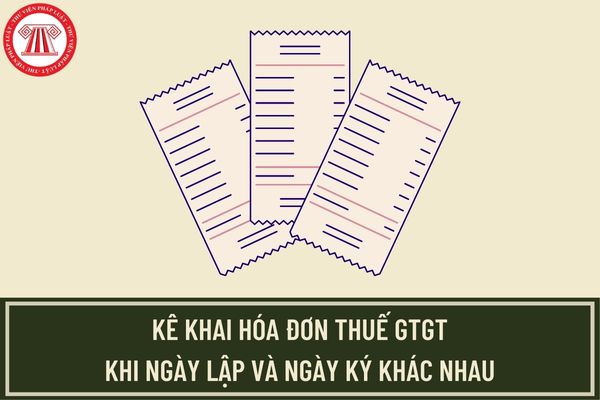 Hướng dẫn kê khai hóa đơn thuế GTGT khi ngày lập và ngày ký khác nhau mới nhất của Tổng cục Thuế?