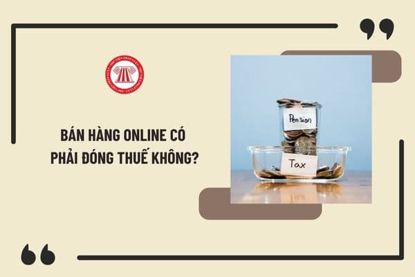 Bán hàng online có phải đóng thuế không? Bán hàng online phải nộp thuế khi nào? Trốn thuế bị xử lý ra sao?